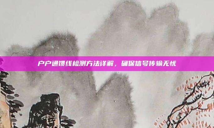 户户通馈线检测方法详解，确保信号传输无忧