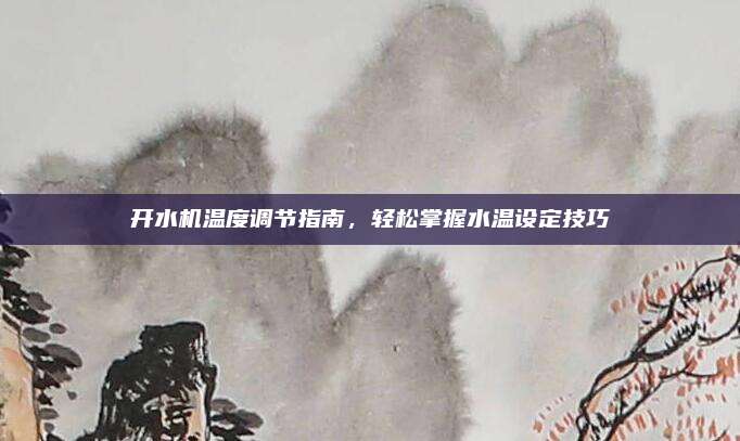 开水机温度调节指南，轻松掌握水温设定技巧