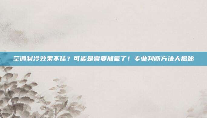 空调制冷效果不佳？可能是需要加氟了！专业判断方法大揭秘