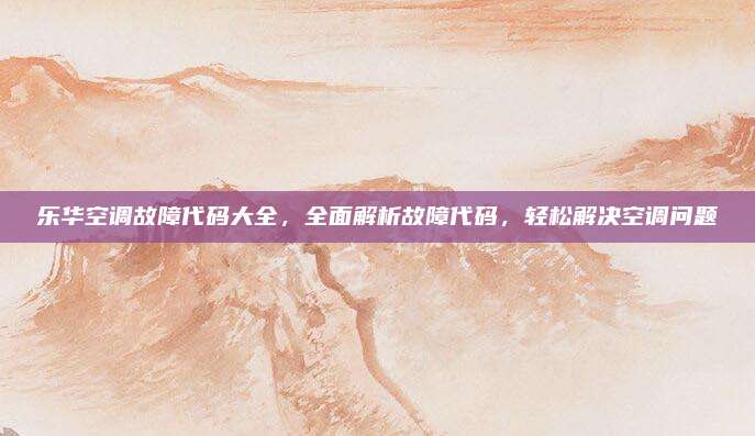 乐华空调故障代码大全，全面解析故障代码，轻松解决空调问题