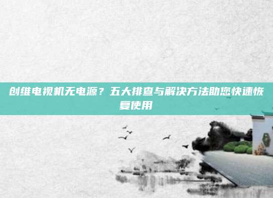 创维电视机无电源？五大排查与解决方法助您快速恢复使用