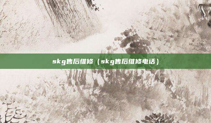 skg售后维修（skg售后维修电话）