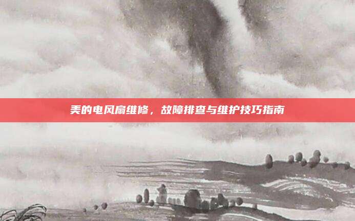 美的电风扇维修，故障排查与维护技巧指南