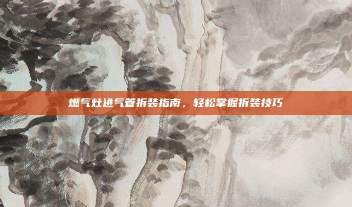 燃气灶进气管拆装指南，轻松掌握拆装技巧