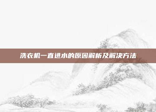 洗衣机一直进水的原因解析及解决方法