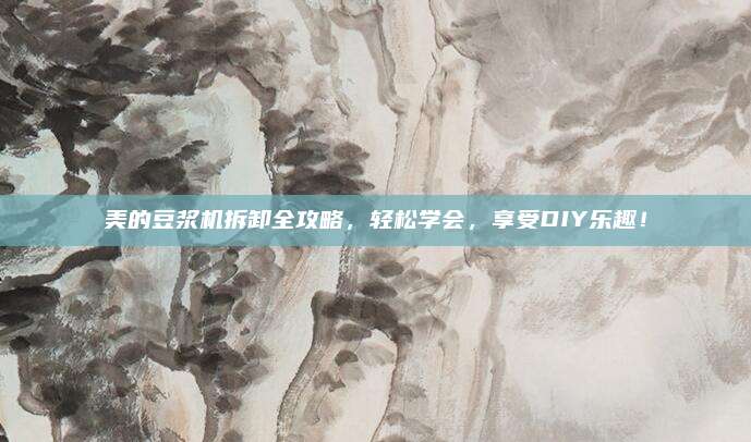 美的豆浆机拆卸全攻略，轻松学会，享受DIY乐趣！