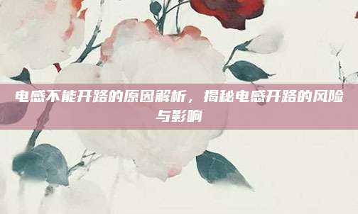 电感不能开路的原因解析，揭秘电感开路的风险与影响