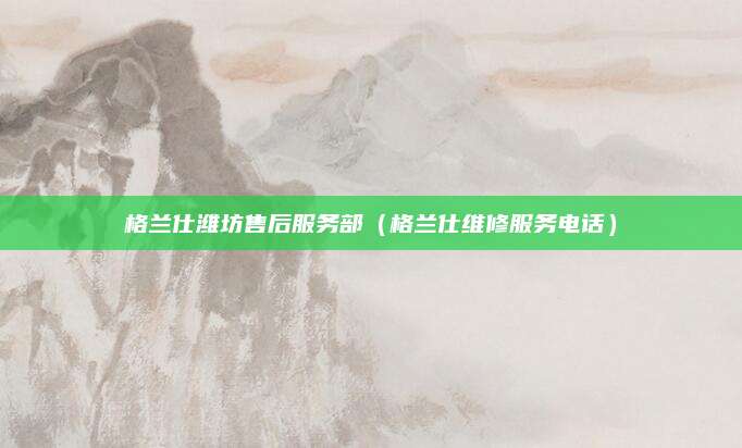 格兰仕潍坊售后服务部（格兰仕维修服务电话）