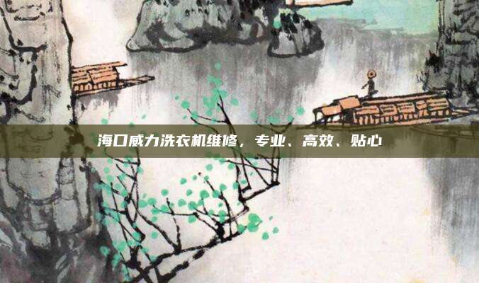 海口威力洗衣机维修,专业、高效、贴心