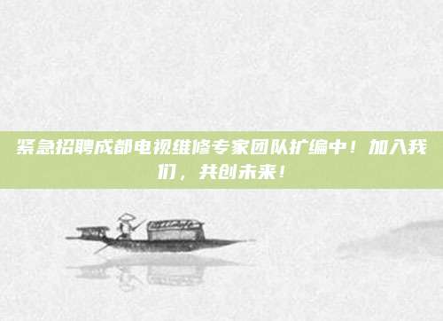 紧急招聘成都电视维修专家团队扩编中！加入我们，共创未来！
