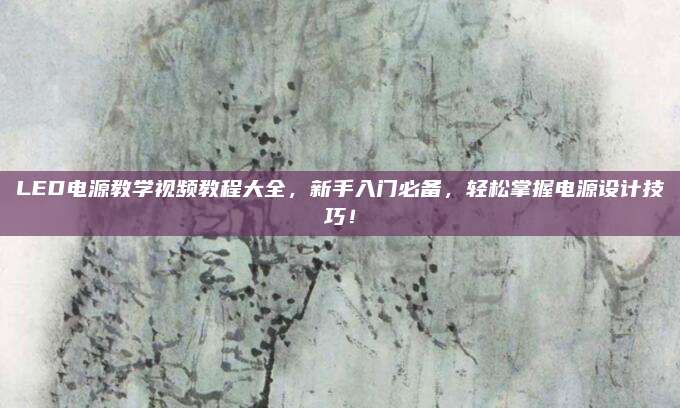 LED电源教学视频教程大全，新手入门必备，轻松掌握电源设计技巧！