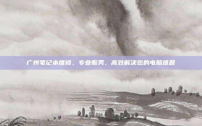 广州笔记本维修,专业服务,高效解决您的电脑难题