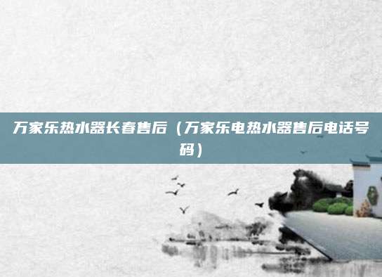 万家乐热水器长春售后（万家乐电热水器售后电话号码）