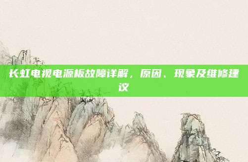 长虹电视电源板故障详解，原因、现象及维修建议
