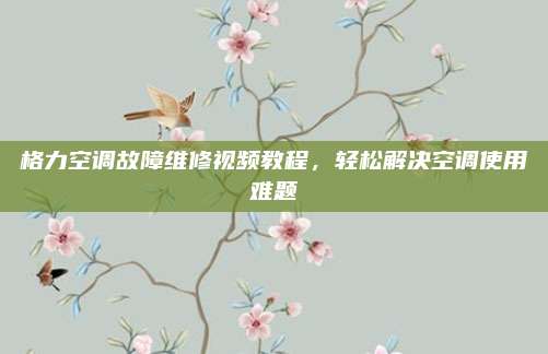 格力空调故障维修视频教程，轻松解决空调使用难题