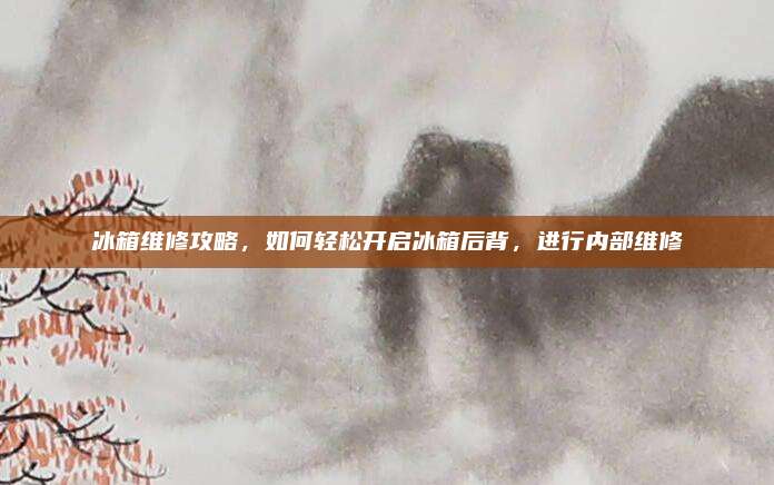 冰箱维修攻略，如何轻松开启冰箱后背，进行内部维修