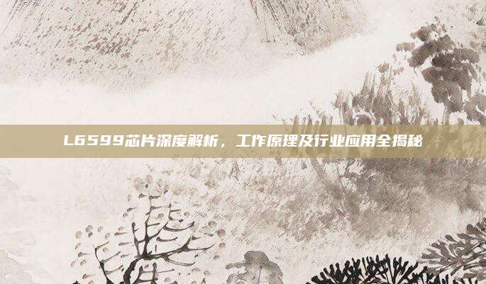 L6599芯片深度解析，工作原理及行业应用全揭秘