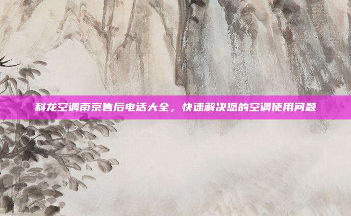 科龙空调南京售后电话大全，快速解决您的空调使用问题
