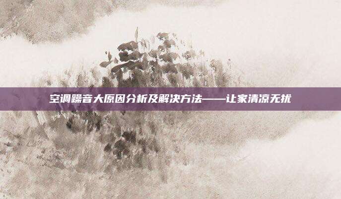 空调躁音大原因分析及解决方法——让家清凉无扰