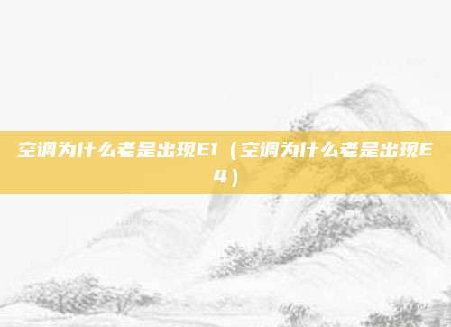 空调为什么老是出现E1（空调为什么老是出现E4）