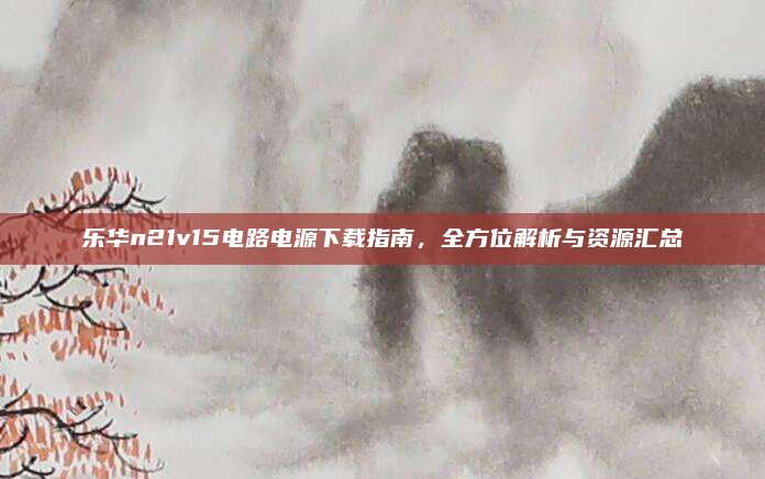 乐华n21v15电路电源下载指南，全方位解析与资源汇总