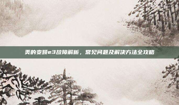 美的变频e3故障解析，常见问题及解决方法全攻略