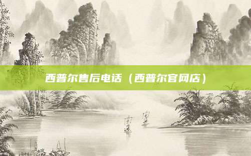 西普尔售后电话（西普尔官网店）