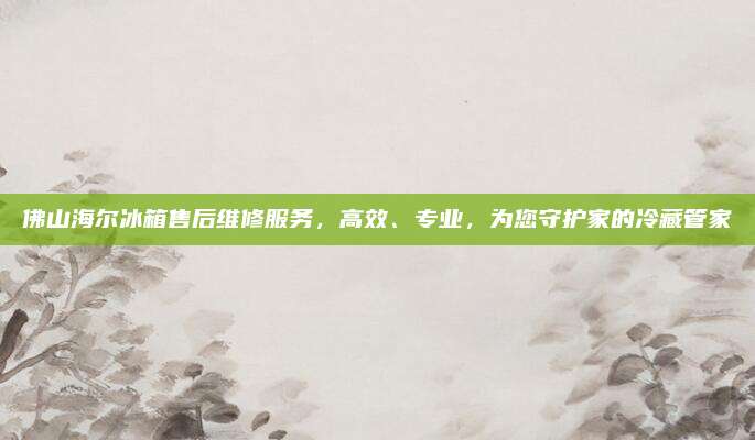 佛山海尔冰箱售后维修服务，高效、专业，为您守护家的冷藏管家