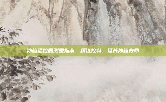 冰箱温控器测量指南，精准控制，延长冰箱寿命