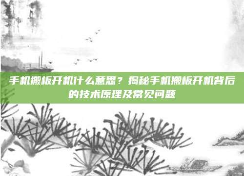 手机搬板开机什么意思？揭秘手机搬板开机背后的技术原理及常见问题