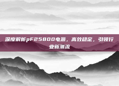 深度解析pF25800电源，高效稳定，引领行业新潮流