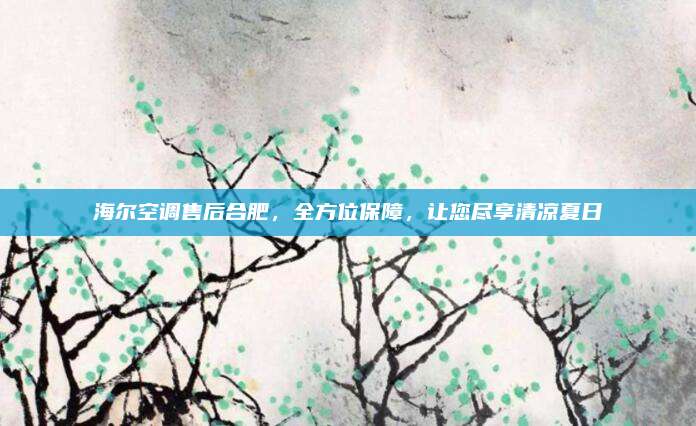 海尔空调售后合肥，全方位保障，让您尽享清凉夏日