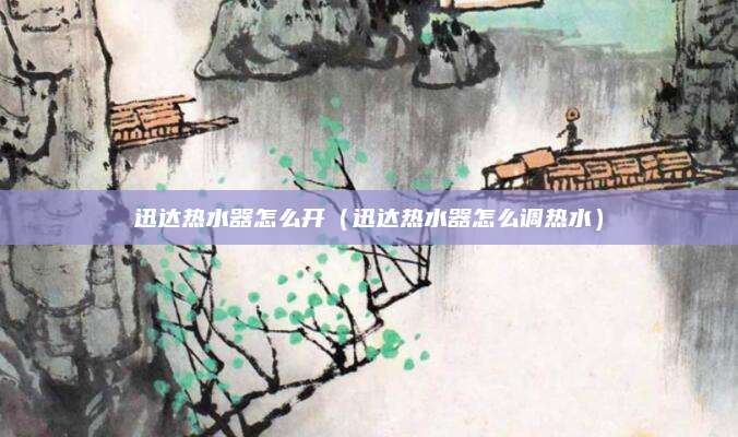 迅达热水器怎么开(迅达热水器怎么调热水)