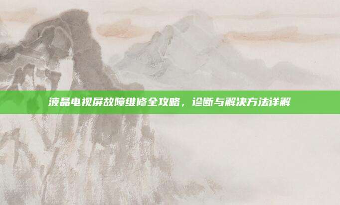 液晶电视屏故障维修全攻略，诊断与解决方法详解