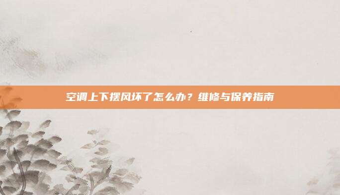 空调上下摆风坏了怎么办？维修与保养指南