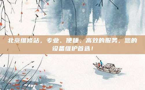 北京维修站，专业、便捷、高效的服务，您的设备维护首选！