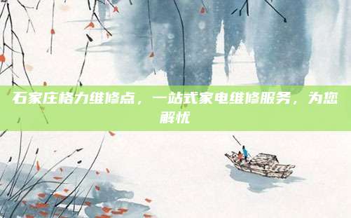 石家庄格力维修点，一站式家电维修服务，为您解忧
