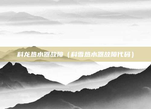 科龙热水器故障(科雪热水器故障代码)