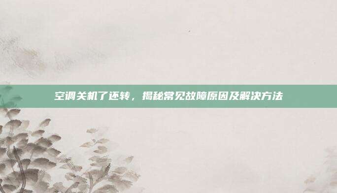 空调关机了还转，揭秘常见故障原因及解决方法