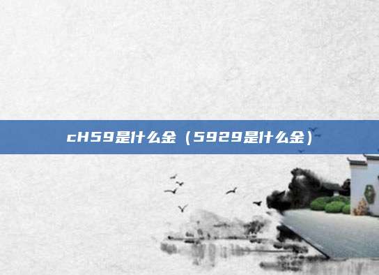 cH59是什么金(5929是什么金)