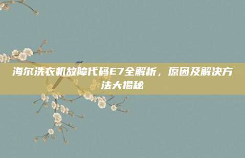 海尔洗衣机故障代码E7全解析，原因及解决方法大揭秘