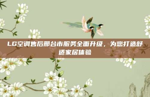 LG空调售后邢台市服务全面升级，为您打造舒适家居体验