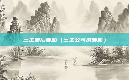 三星售后邮箱（三星公司的邮箱）
