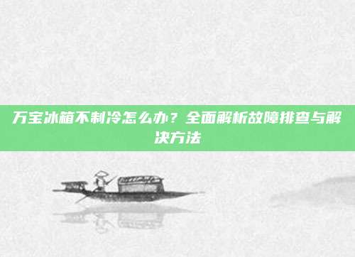 万宝冰箱不制冷怎么办？全面解析故障排查与解决方法