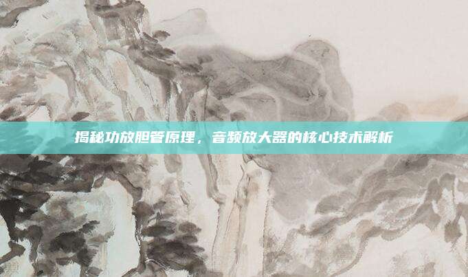 揭秘功放胆管原理，音频放大器的核心技术解析