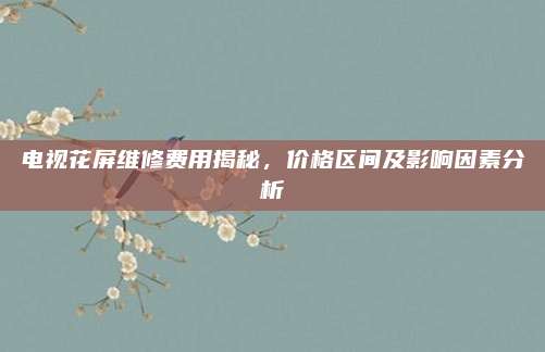 电视花屏维修费用揭秘，价格区间及影响因素分析