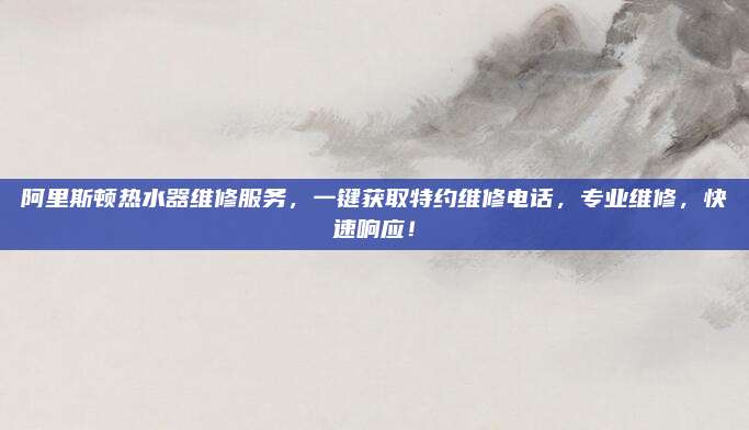 阿里斯顿热水器维修服务，一键获取特约维修电话，专业维修，快速响应！