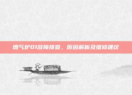 燃气炉01故障排查，原因解析及维修建议