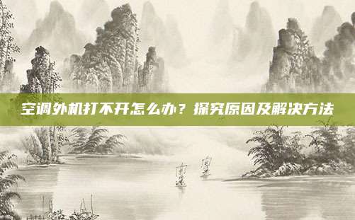 空调外机打不开怎么办？探究原因及解决方法
