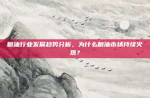 粮油行业发展趋势分析，为什么粮油市场持续火热？